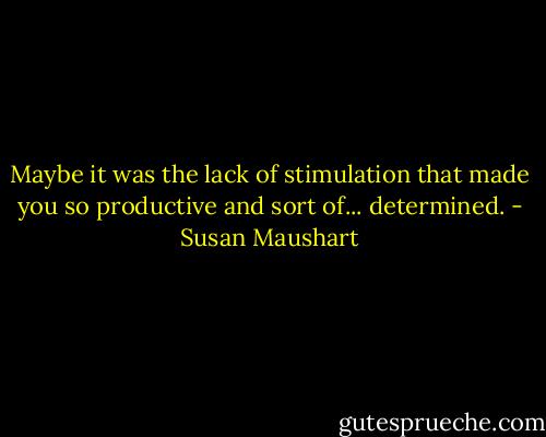 Maybe it was the lack of stimulation that made you so productive and sort of... determined. - Susan Maushart