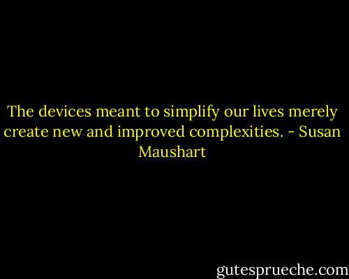 The devices meant to simplify our lives merely create new and improved complexities. - Susan Maushart