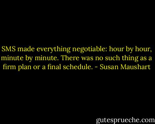 SMS made everything negotiable: hour by hour, minute by minute. There was no such thing as a firm plan or a final schedule. - Susan Maushart