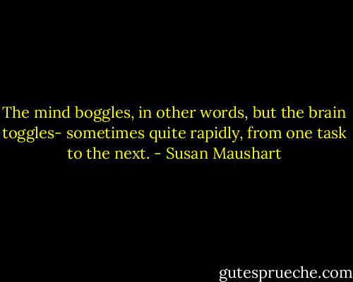 The mind boggles, in other words, but the brain toggles- sometimes quite rapidly, from one task to the next. - Susan Maushart
