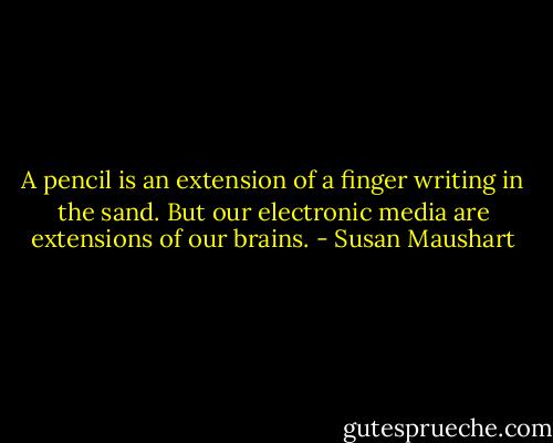 A pencil is an extension of a finger writing in the sand. But our electronic media are extensions of our brains. - Susan Maushart