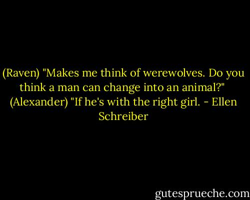(Raven) "Makes me think of werewolves. Do you think a man can change into an animal?"<br /> (Alexander) "If he's with the right girl. - Ellen Schreiber