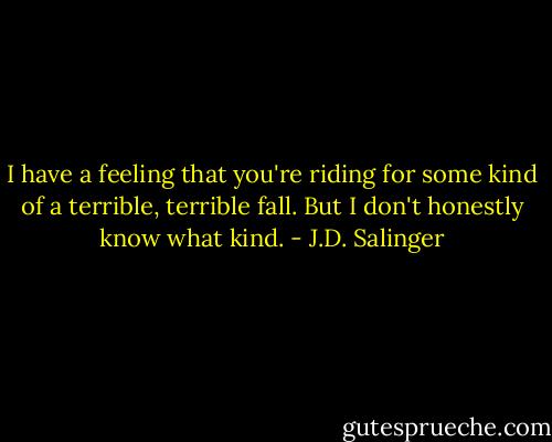 I have a feeling that you're riding for some kind of a terrible, terrible fall. But I don't honestly know what kind. - J.D. Salinger