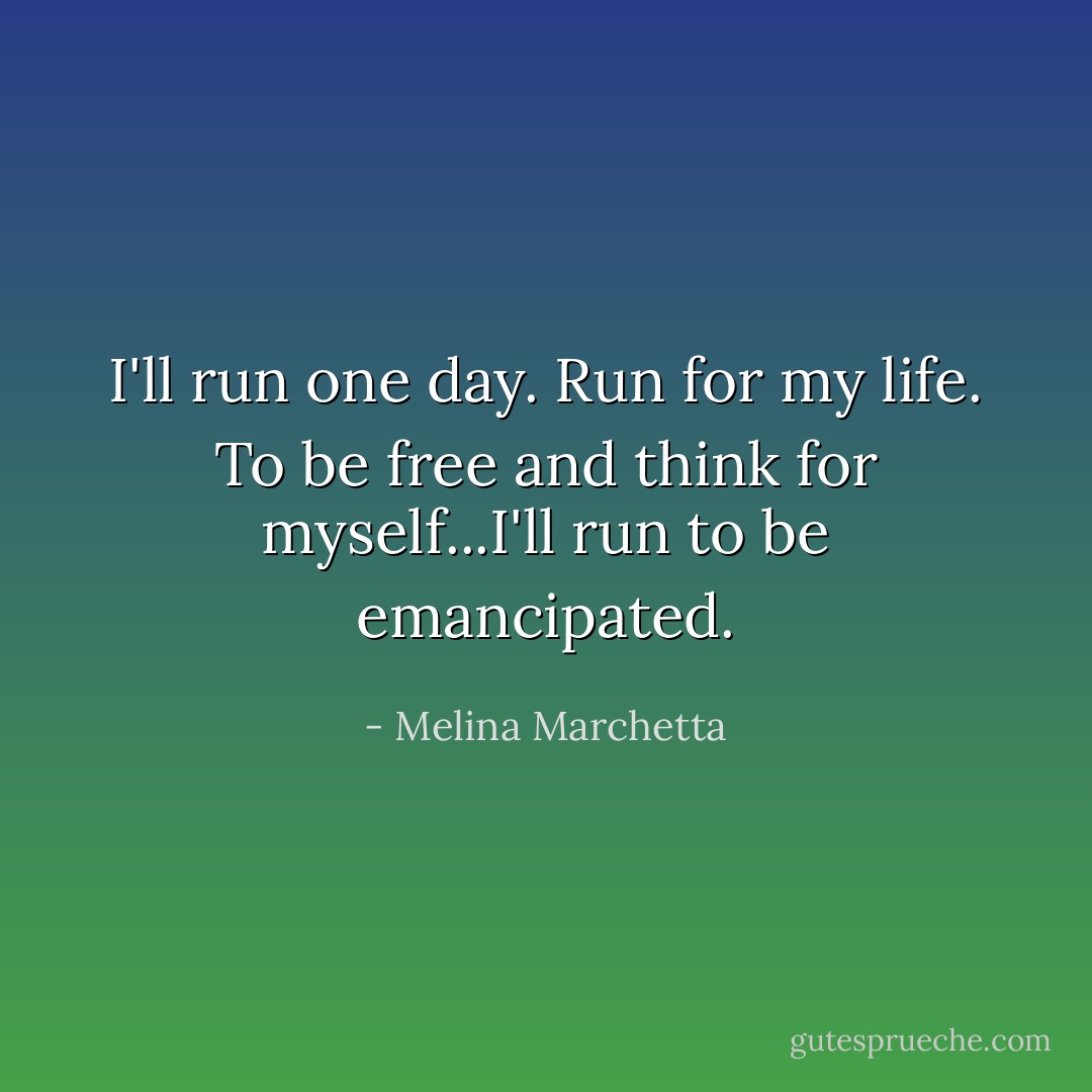 I'll run one day. Run for my life. To be free and think for myself...I'll run to be emancipated. - Melina Marchetta