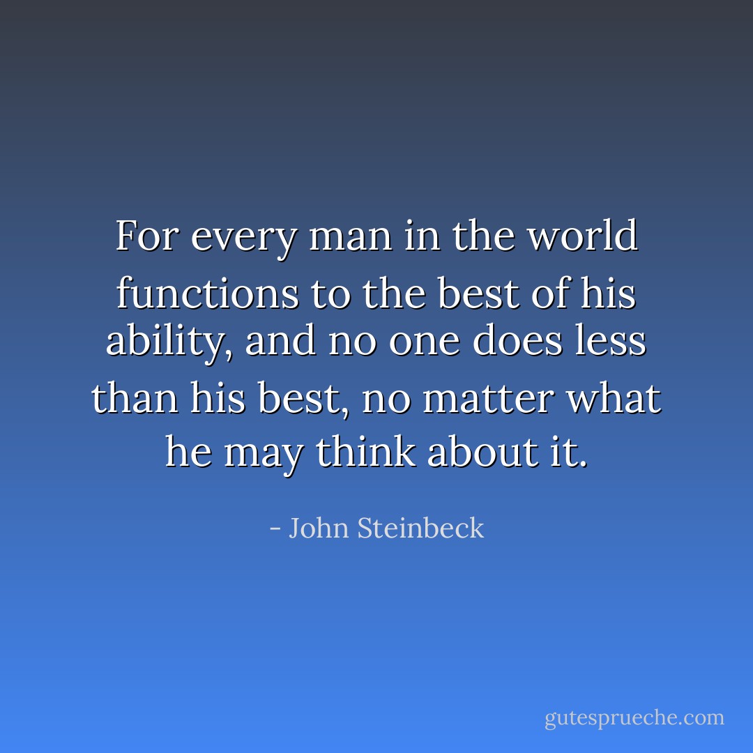 For every man in the world functions to the best of his ability, and no one does less than his best, no matter what he may think about it. - John Steinbeck
