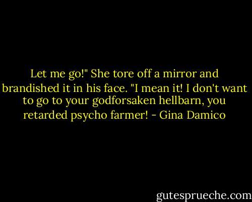 Let me go!" She tore off a mirror and brandished it in his face. "I mean it! I don't want to go to your godforsaken hellbarn, you retarded psycho farmer! - Gina Damico
