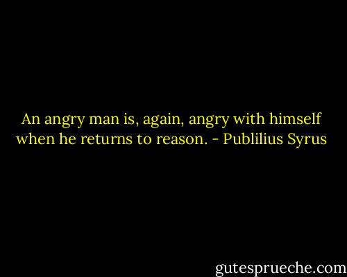 An angry man is, again, angry with himself when he returns to reason. - Publilius Syrus