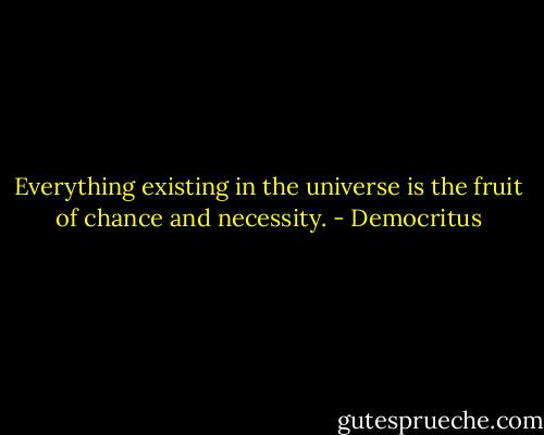 Everything existing in the universe is the fruit of chance and necessity. - Democritus