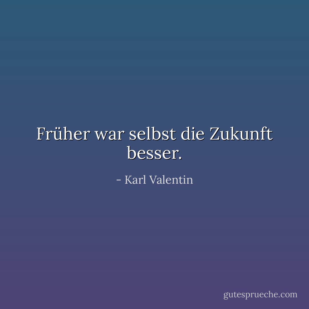 Früher war selbst die Zukunft besser. - Karl Valentin