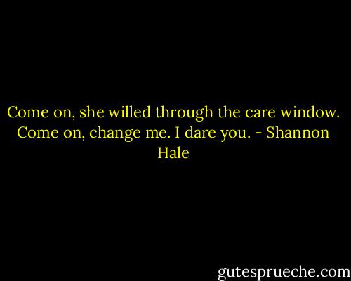 Come on, she willed through the care window. Come on, change me. I dare you. - Shannon Hale