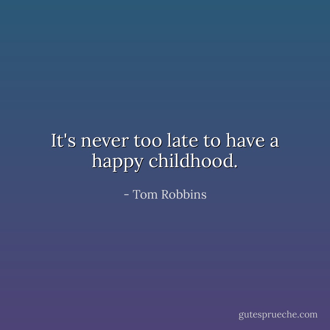 It's never too late to have a happy childhood. - Tom Robbins