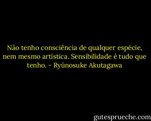 Não tenho consciência de qualquer espécie, nem mesmo artística. Sensibilidade é tudo que tenho. - Ryūnosuke Akutagawa