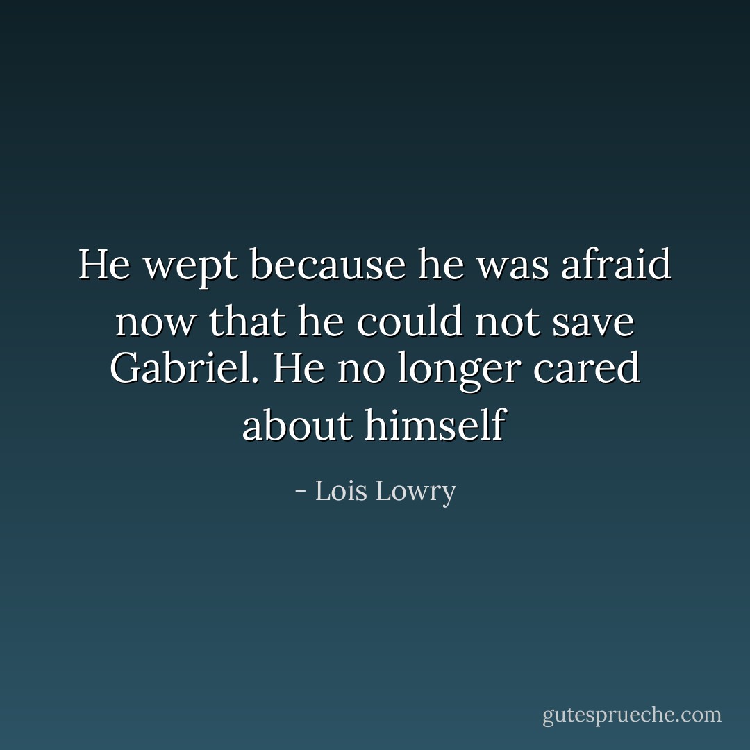 He wept because he was afraid now that he could not save Gabriel. He no longer cared about himself - Lois Lowry