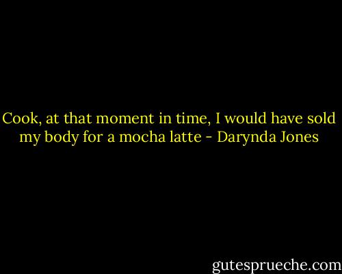 Cook, at that moment in time, I would have sold my body for a mocha latte - Darynda Jones