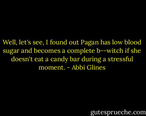 Well, let's see, I found out Pagan has low blood sugar and becomes a complete b--witch if she doesn't eat a candy bar during a stressful moment. - Abbi Glines