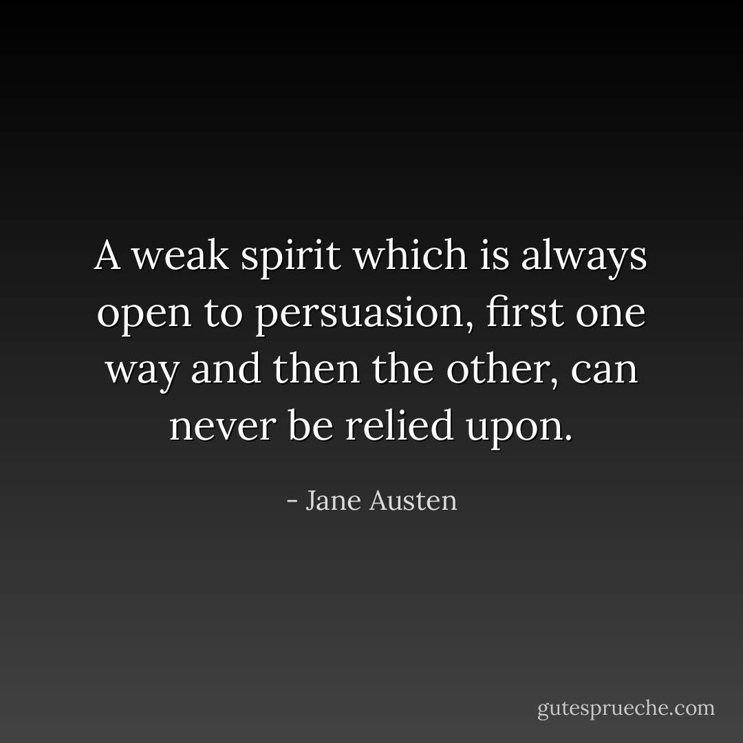 A weak spirit which is always open to persuasion, first one way and then the other, can never be relied upon. - Jane Austen