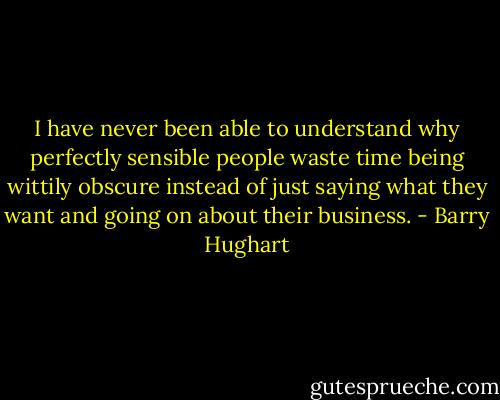 I have never been able to understand why perfectly sensible people waste time being wittily obscure instead of just saying what they want and going on about their business. - Barry Hughart