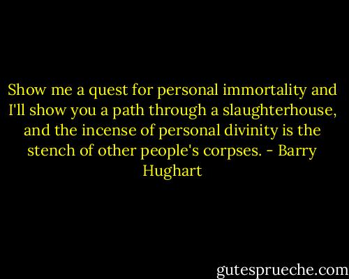 Show me a quest for personal immortality and I'll show you a path through a slaughterhouse, and the incense of personal divinity is the stench of other people's corpses. - Barry Hughart
