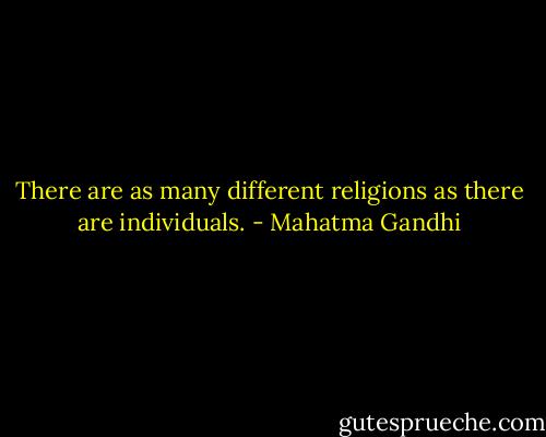 There are as many different religions as there are individuals. - Mahatma Gandhi