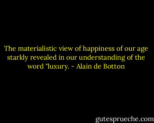 The materialistic view of happiness of our age starkly revealed in our understanding of the word "luxury. - Alain de Botton