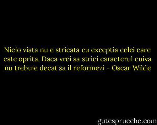 Nicio viata nu e stricata cu exceptia celei care este oprita. Daca vrei sa strici caracterul cuiva nu trebuie decat sa il reformezi - Oscar Wilde