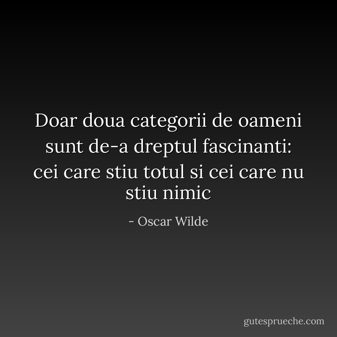 Doar doua categorii de oameni sunt de-a dreptul fascinanti: cei care stiu totul si cei care nu stiu nimic - Oscar Wilde