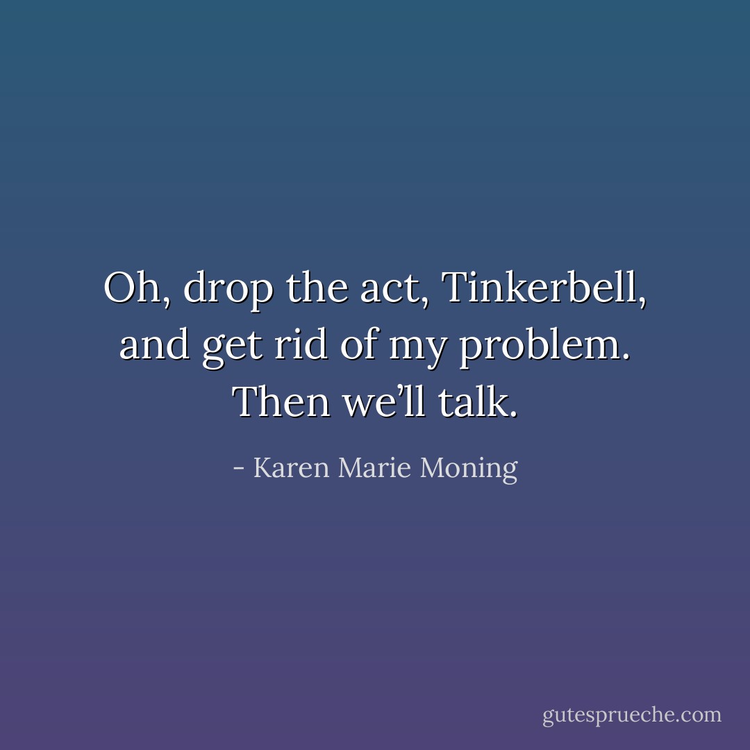 Oh, drop the act, Tinkerbell, and get rid of my problem. Then we’ll talk. - Karen Marie Moning