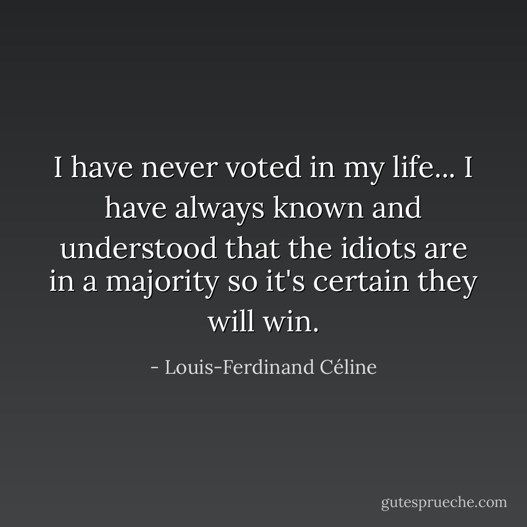 I have never voted in my life... I have always known and understood that the idiots are in a majority so it's certain they will win. - Louis-Ferdinand Céline