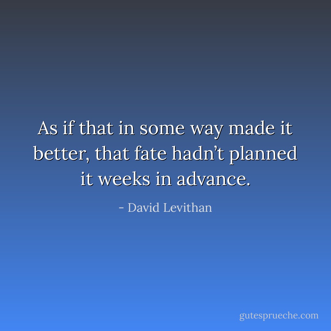 As if that in some way made it better, that fate hadn’t planned it weeks in advance. - David Levithan