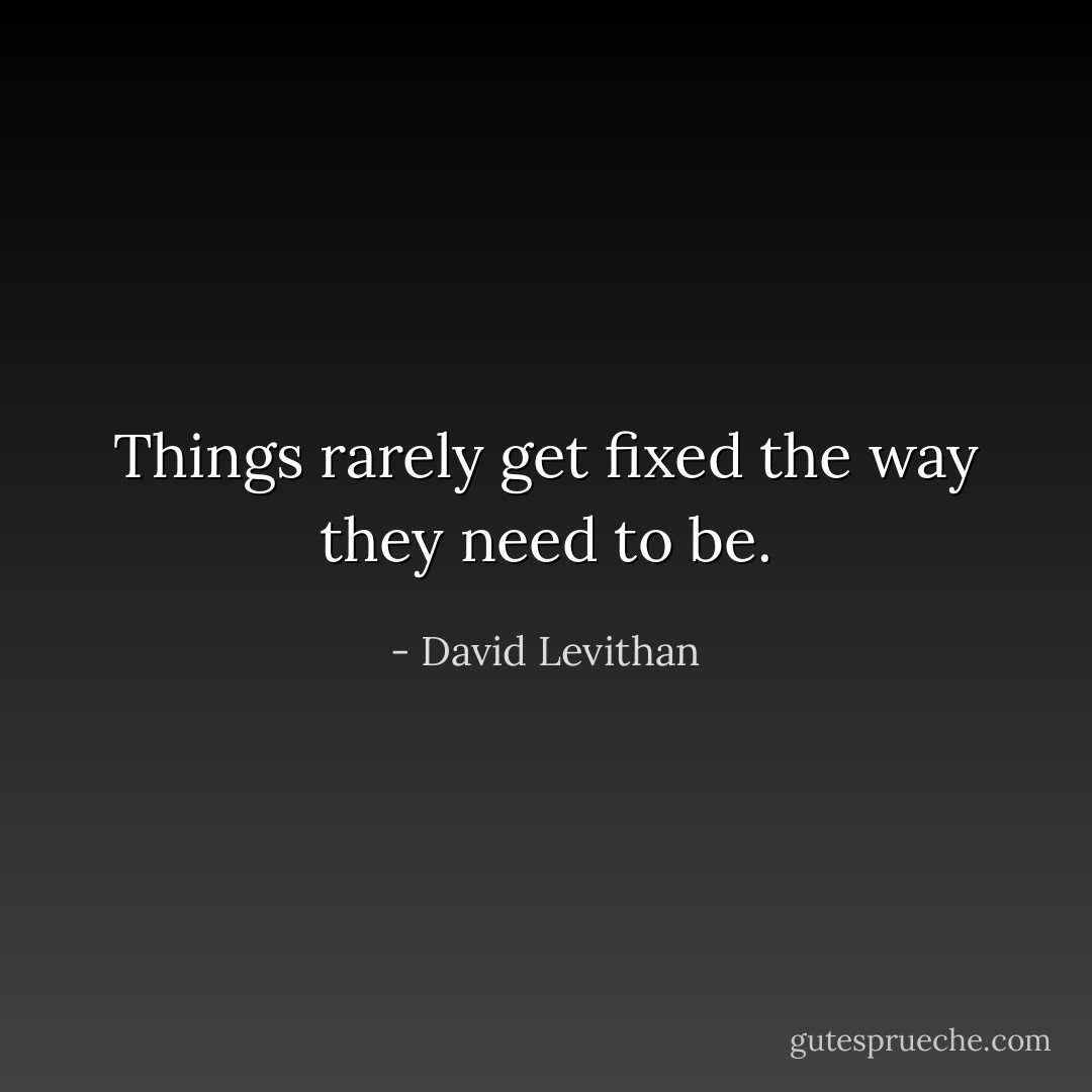 Things rarely get fixed the way they need to be. - David Levithan
