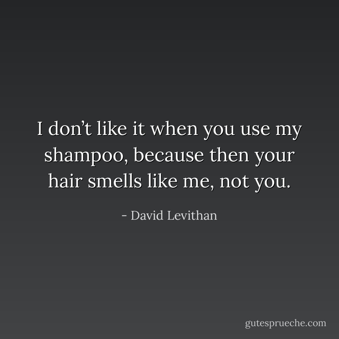 I don’t like it when you use my shampoo, because then your hair smells like me, not you. - David Levithan