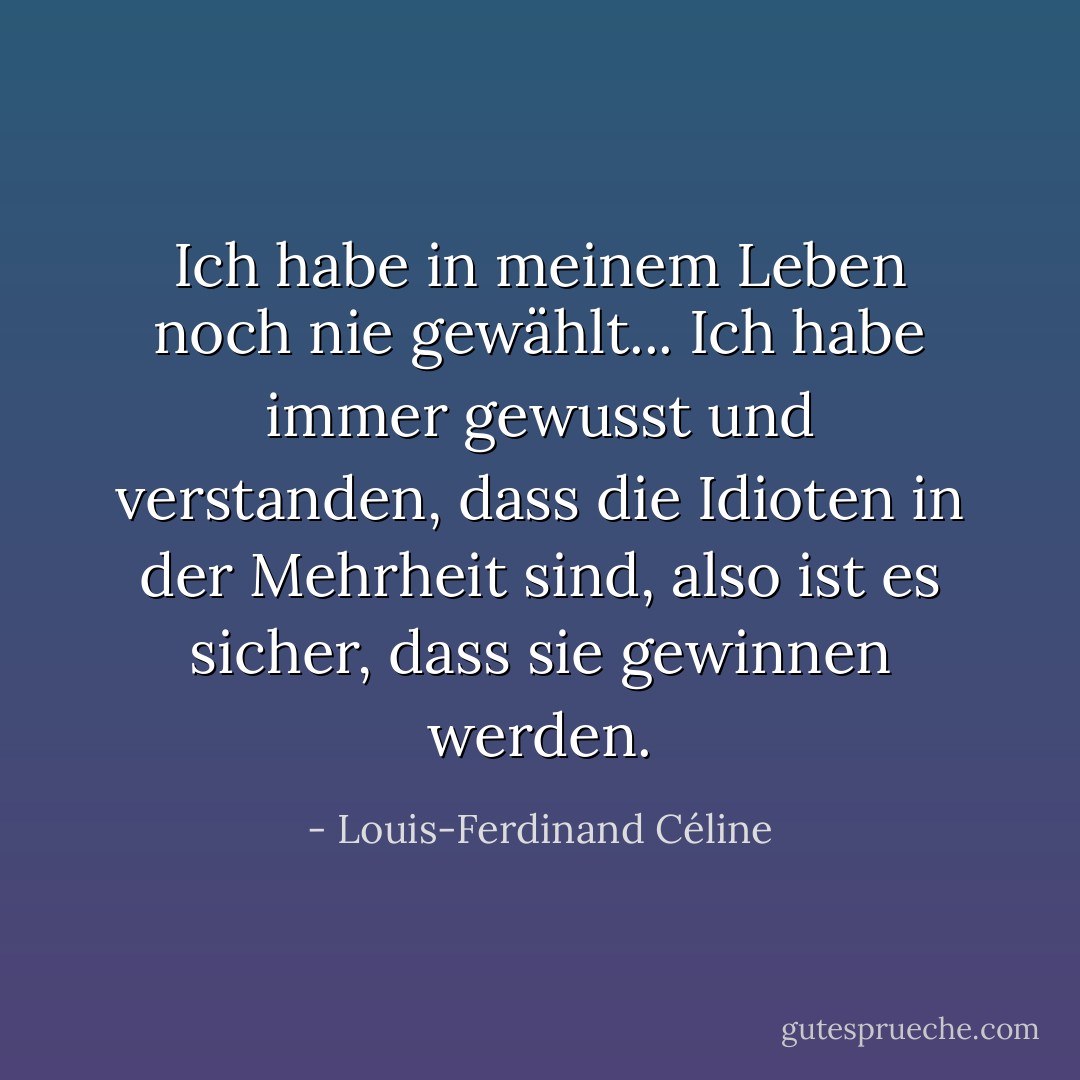 Ich habe in meinem Leben noch nie gewählt... Ich habe immer gewusst und verstanden, dass die Idioten in der Mehrheit sind, also ist es sicher, dass sie gewinnen werden. - Louis-Ferdinand Céline<