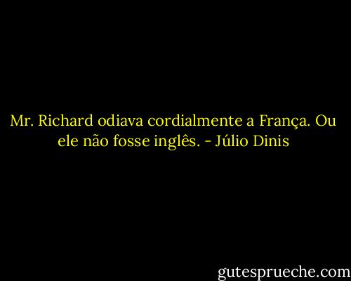 Mr. Richard odiava cordialmente a França. Ou ele não fosse inglês. - Júlio Dinis