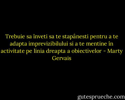 Trebuie sa înveti sa te stapânesti pentru a te adapta<br />imprevizibilului si a te mentine în activitate pe linia<br />dreapta a obiectivelor - Marty Gervais