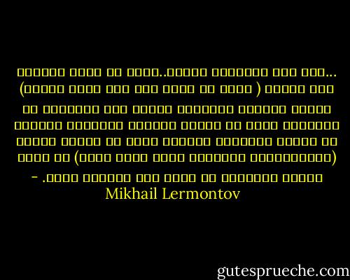 ...منذ نظم الشعراء شعراً..ومنذ أن قرأت النساء هذا الشعر ( ويجب أن نشكر لهن ذلك أعمق الشكر) سُميت النساء ملائكة، وبلغت هذه التسمية من التكرار أنهن من بساطة قلوبهن صدقنها، ناسيات أن هؤلاء الشعراء أنفسهم يمكن أن يضعوا نيرون (الإمبراطور المجنون الذي أحرق روما) في مصاف أنصاف الآلهة، في سبيل مال يحصلون عليه. - Mikhail Lermontov