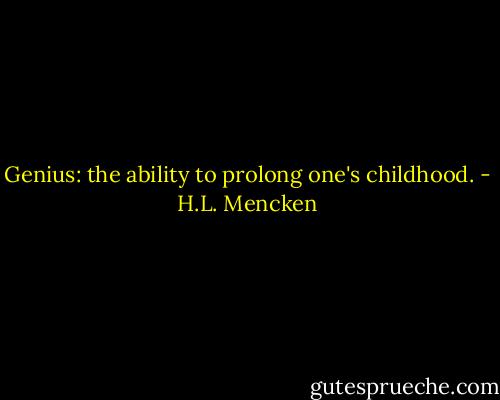 Genius: the ability to prolong one's childhood. - H.L. Mencken