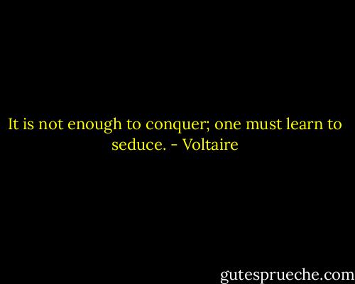 It is not enough to conquer; one must learn to seduce. - Voltaire