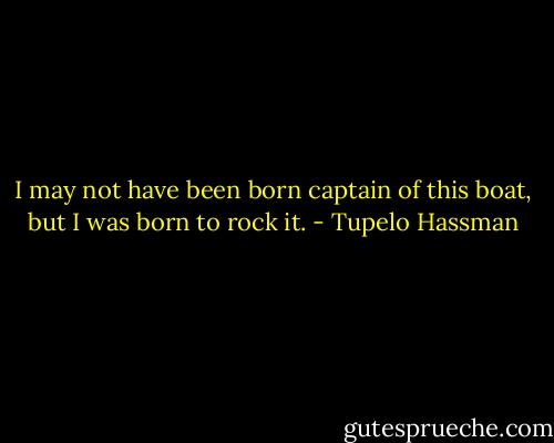 I may not have been born captain of this boat, but I was born to rock it. - Tupelo Hassman
