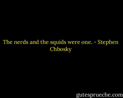 The nerds and the squids were one. - Stephen Chbosky