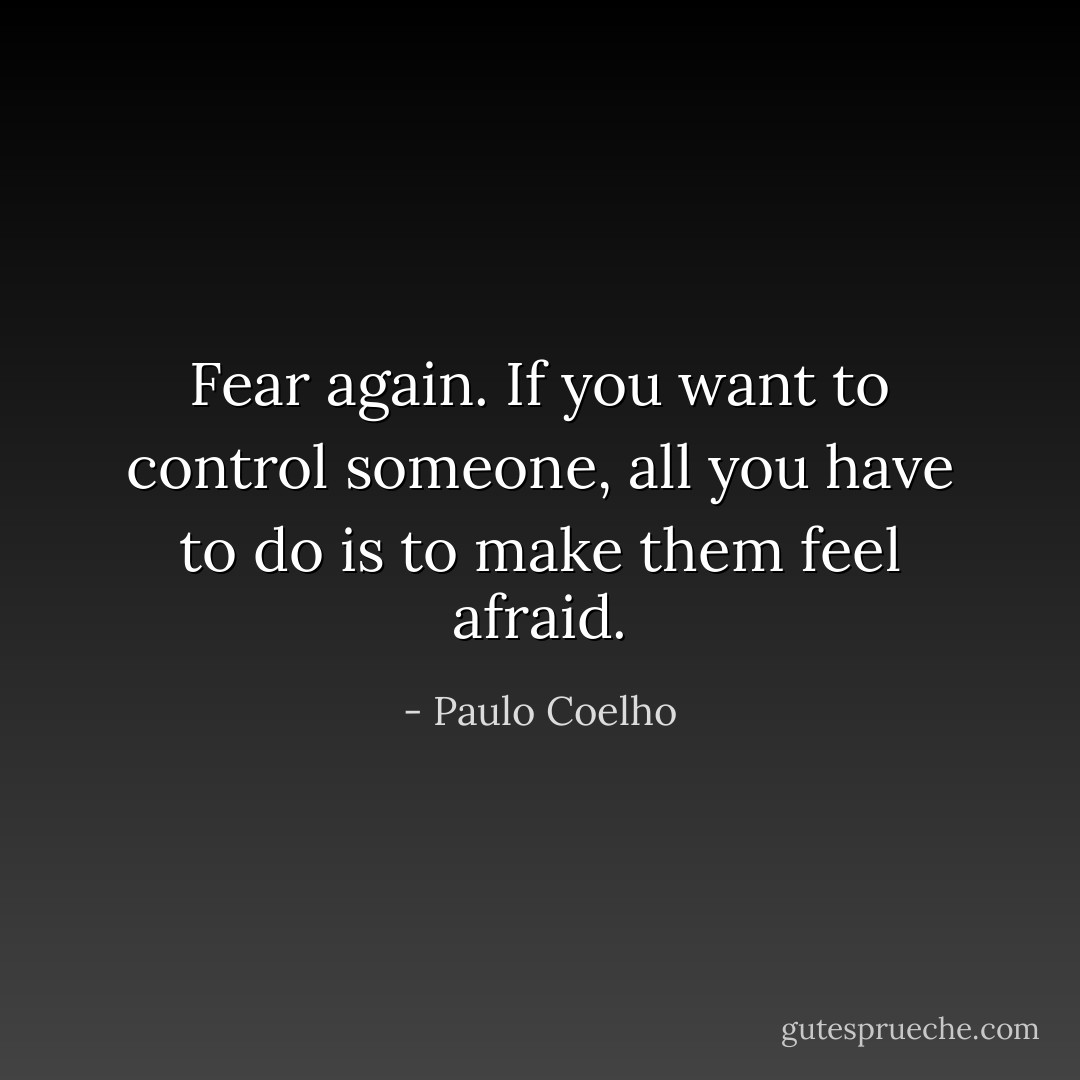 Fear again. If you want to control someone, all you have to do is to make them feel afraid. - Paulo Coelho