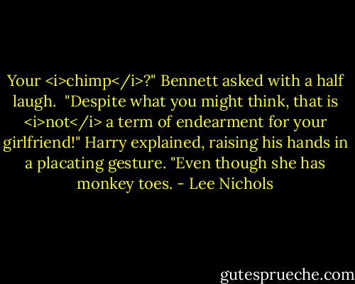 Your <i>chimp</i>?" Bennett asked with a half laugh.<br /><br />"Despite what you might think, that is <i>not</i> a term of endearment for your girlfriend!" Harry explained, raising his hands in a placating gesture. "Even though she has monkey toes. - Lee Nichols