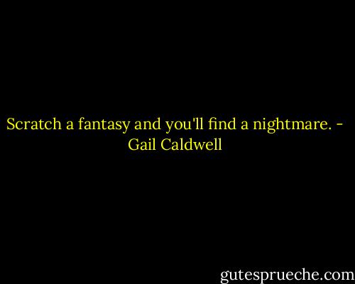 Scratch a fantasy and you'll find a nightmare. - Gail Caldwell