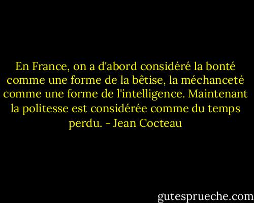 En France, on a d'abord considéré la bonté comme une forme de la bêtise, la méchanceté comme une forme de l'intelligence. Maintenant la politesse est considérée comme du temps perdu. - Jean Cocteau