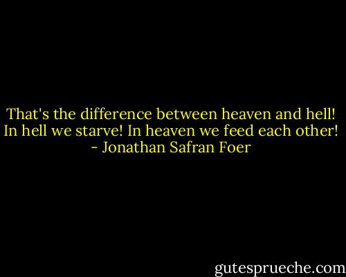 That's the difference between heaven and hell! In hell we starve! In heaven we feed each other! - Jonathan Safran Foer