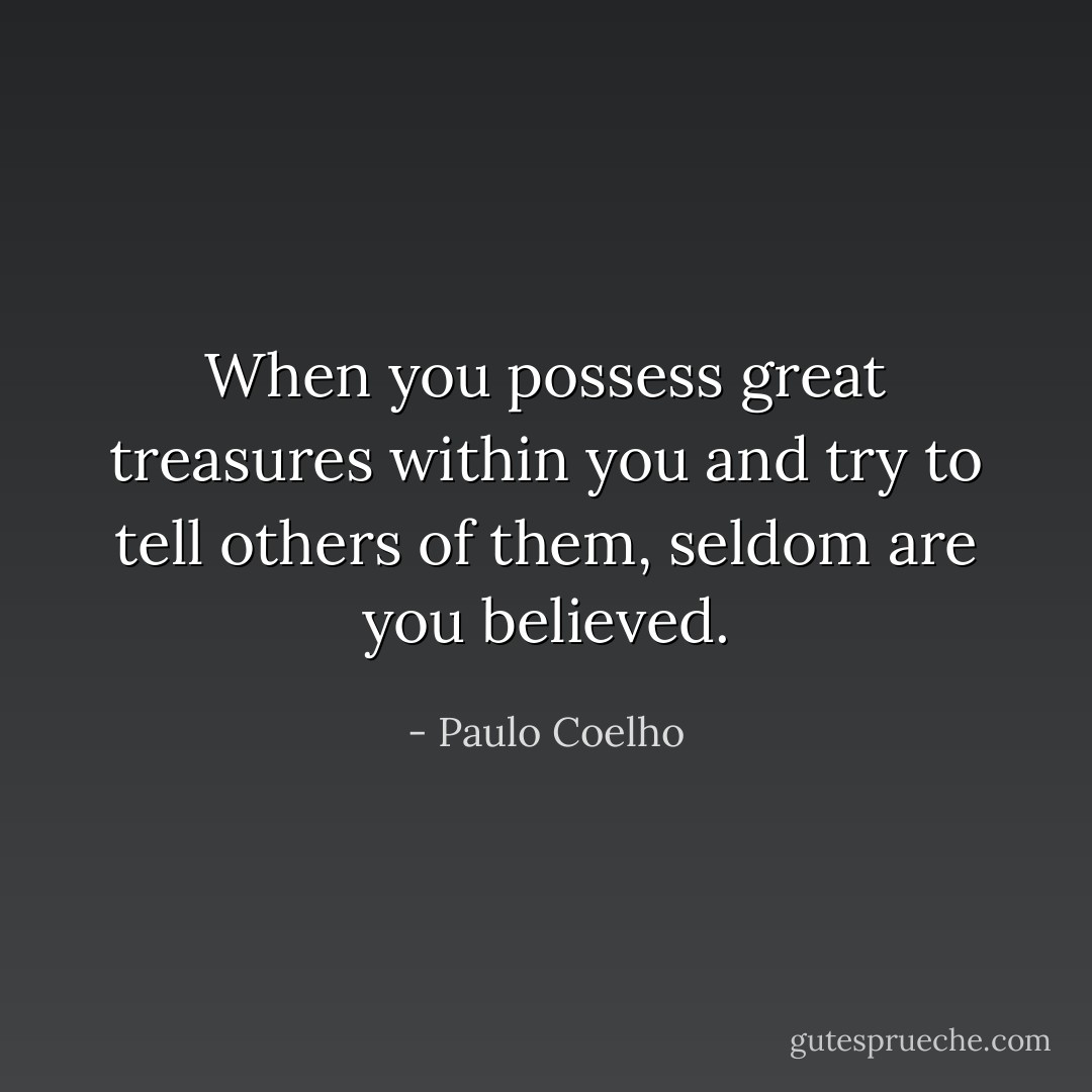 When you possess great treasures within you and try to tell others of them, seldom are you believed. - Paulo Coelho