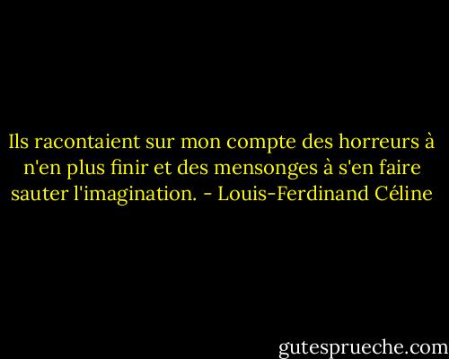 Ils racontaient sur mon compte des horreurs à n'en plus finir et des mensonges à s'en faire sauter l'imagination. - Louis-Ferdinand Céline