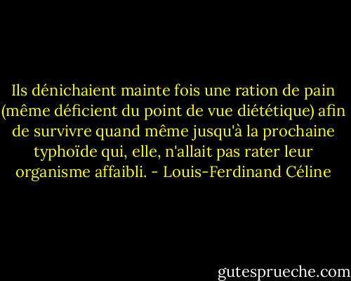 Ils dénichaient mainte fois une ration de pain (même déficient du point de vue diététique) afin de survivre quand même jusqu'à la prochaine typhoïde qui, elle, n'allait pas rater leur organisme affaibli. - Louis-Ferdinand Céline