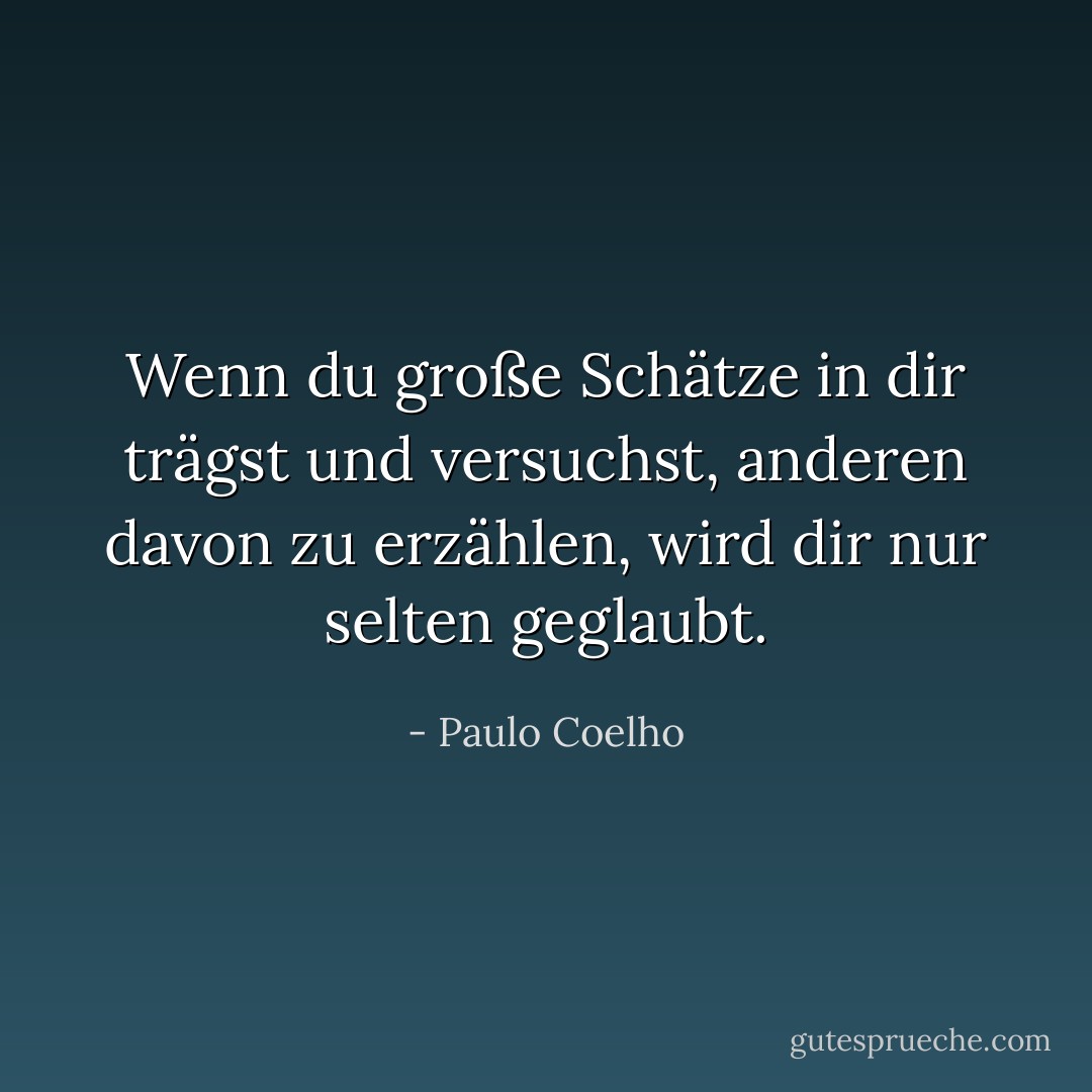 Wenn du große Schätze in dir trägst und versuchst, anderen davon zu erzählen, wird dir nur selten geglaubt. - Paulo Coelho<