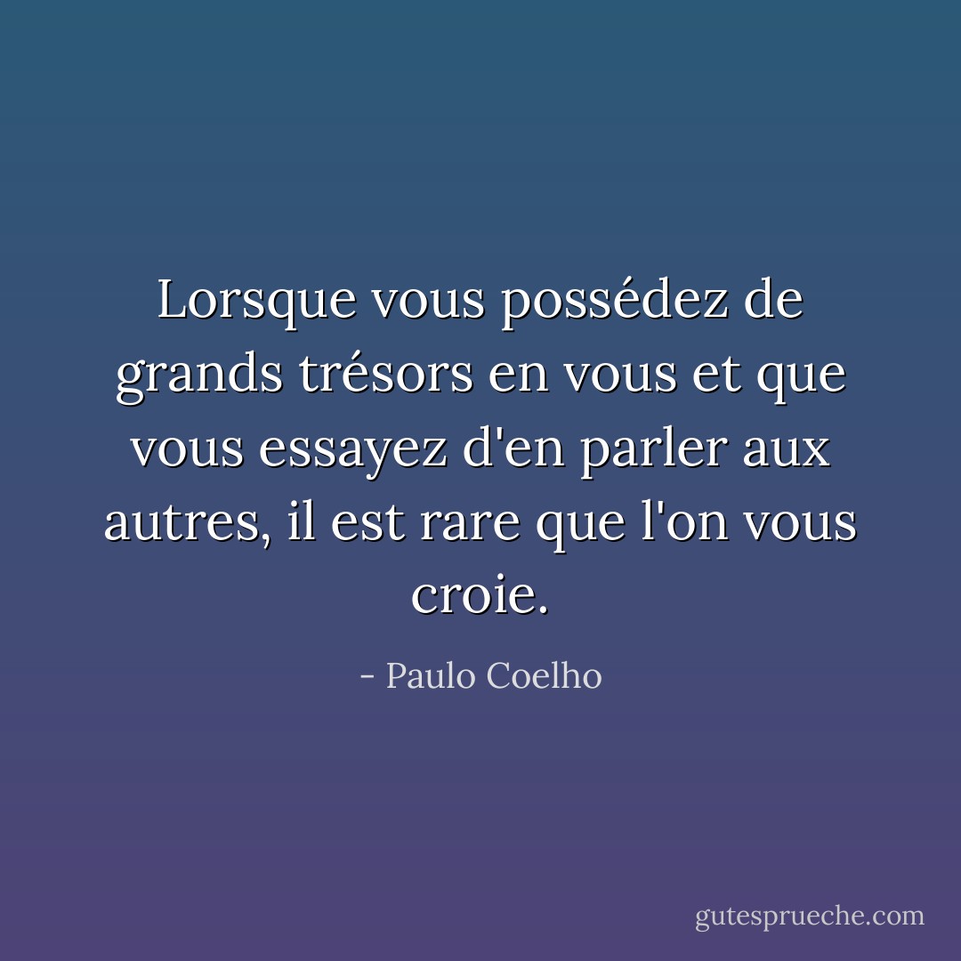 Lorsque vous possédez de grands trésors en vous et que vous essayez d'en parler aux autres, il est rare que l'on vous croie. - Paulo Coelho
