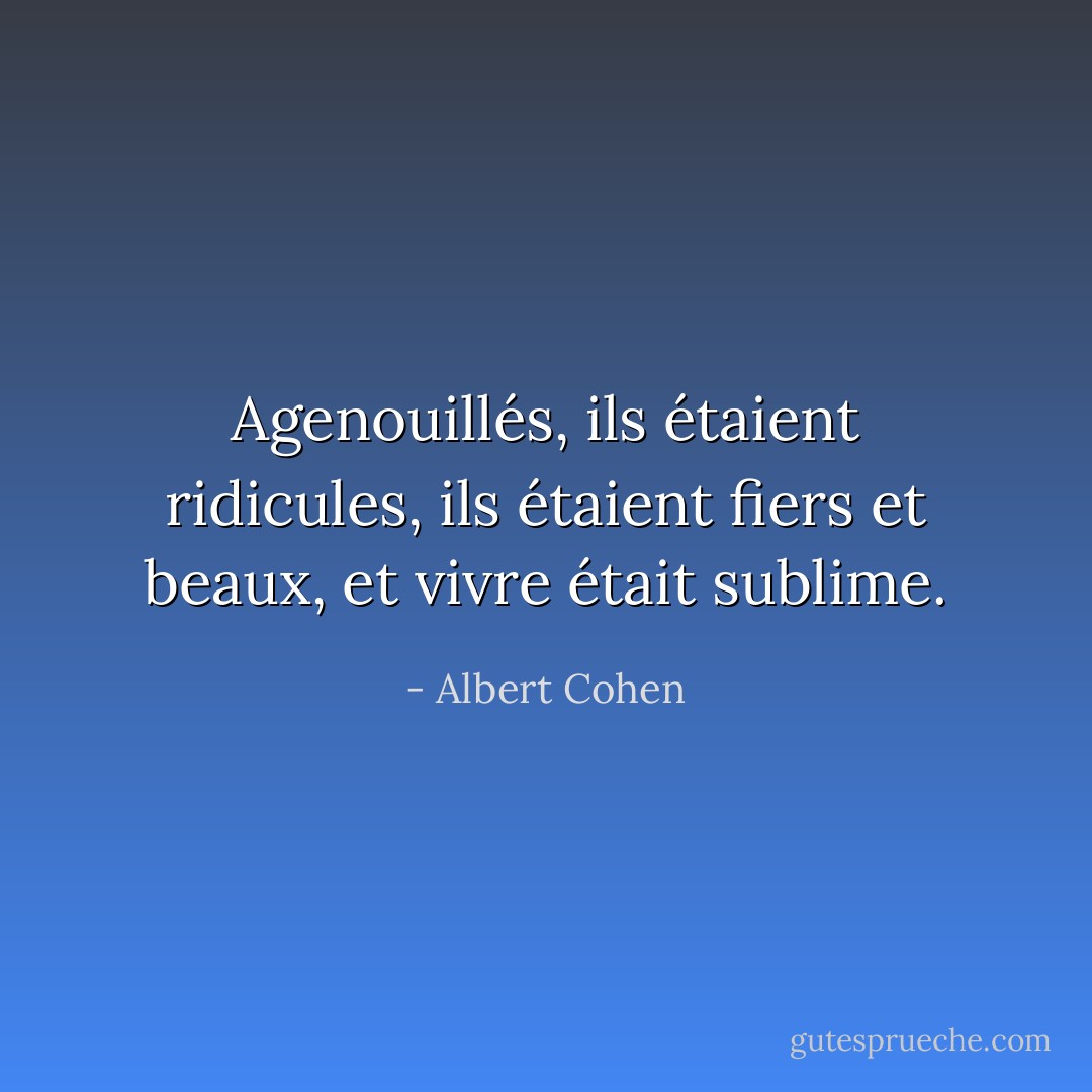 Agenouillés, ils étaient ridicules, ils étaient fiers et beaux, et vivre était sublime. - Albert Cohen